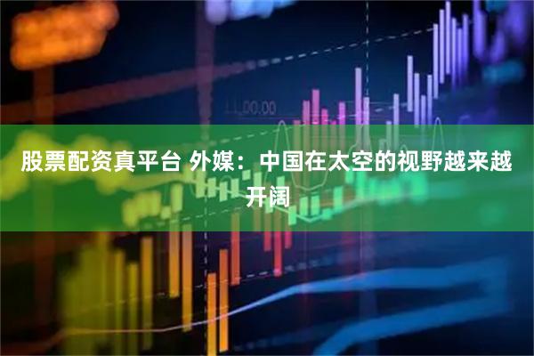 股票配资真平台 外媒：中国在太空的视野越来越开阔