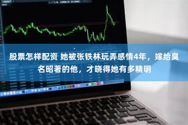 股票怎样配资 她被张铁林玩弄感情4年，嫁给臭名昭著的他，才晓得她有多精明
