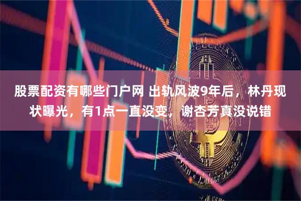 股票配资有哪些门户网 出轨风波9年后，林丹现状曝光，有1点一直没变，谢杏芳真没说错