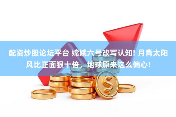 配资炒股论坛平台 嫦娥六号改写认知! 月背太阳风比正面狠十倍，地球原来这么偏心!
