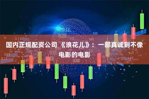 国内正规配资公司 《浪花儿》：一部真诚到不像电影的电影