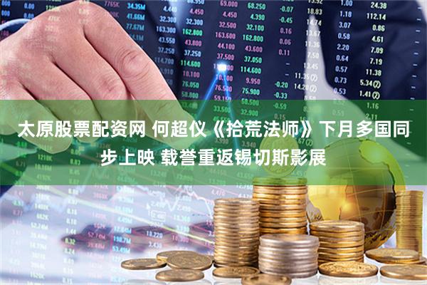 太原股票配资网 何超仪《拾荒法师》下月多国同步上映 载誉重返锡切斯影展