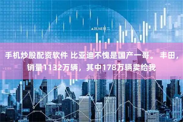 手机炒股配资软件 比亚迪不愧是国产一哥。 丰田，销量1132万辆，其中178万辆卖给我