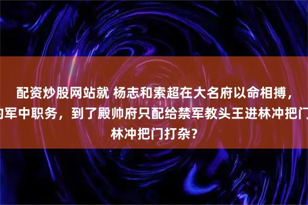 配资炒股网站就 杨志和索超在大名府以命相搏，所争的军中职务，到了殿帅府只配给禁军教头王进林冲把门打杂？